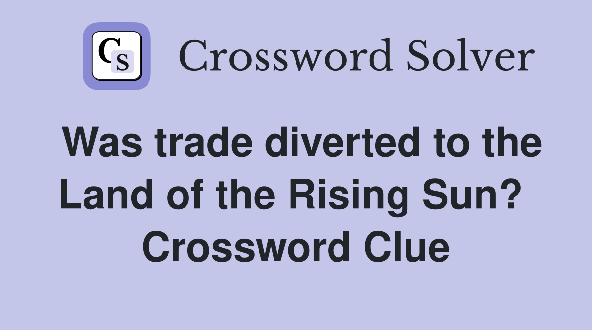 Was trade diverted to the Land of the Rising Sun?  Crossword Clue