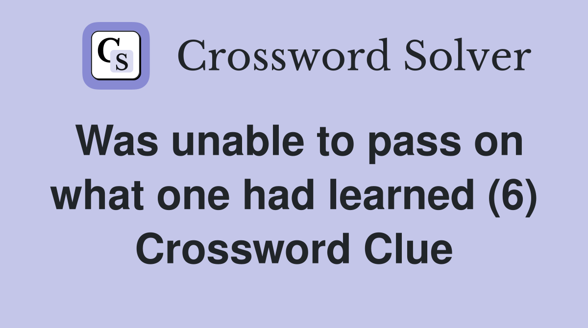 Was unable to pass on what one had learned (6) Crossword Clue