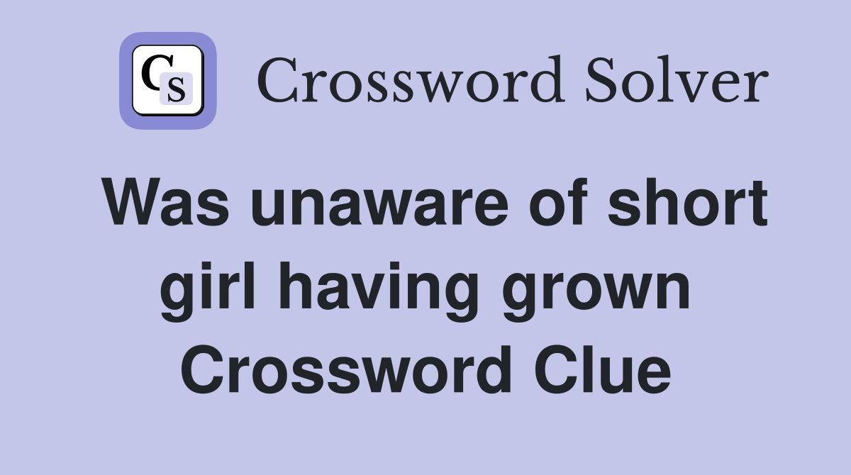 Was unaware of short girl having grown Crossword Clue