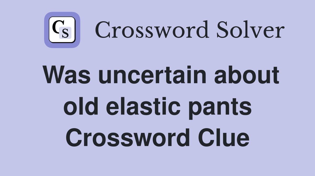 Was uncertain about old elastic pants Crossword Clue