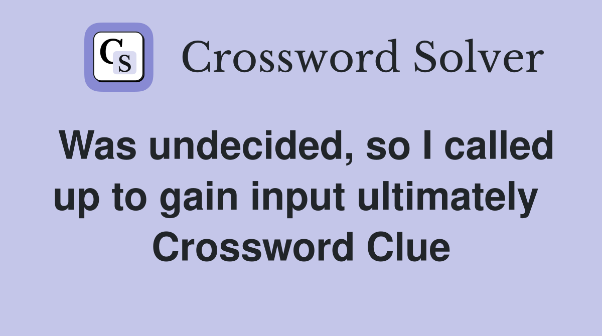 Was undecided, so I called up to gain input ultimately  Crossword Clue