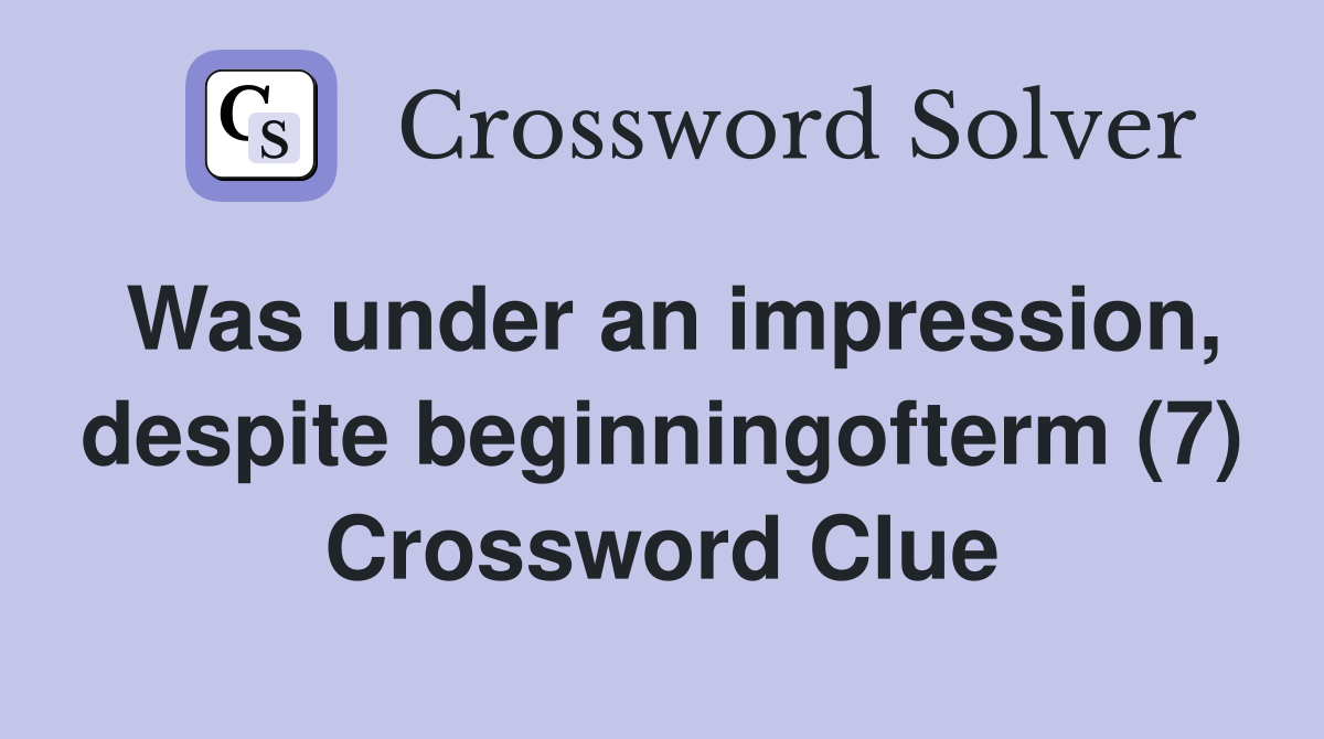 Was under an impression, despite beginningofterm (7) Crossword Clue