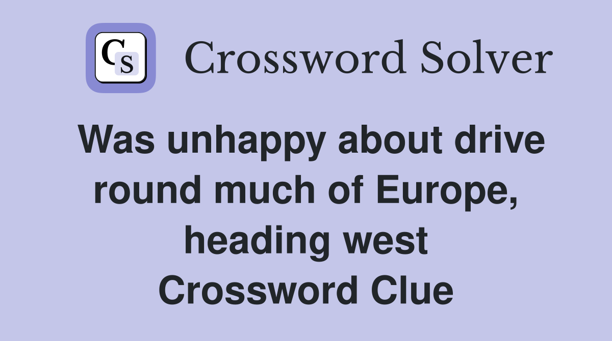 Was unhappy about drive round much of Europe, heading west Crossword Clue