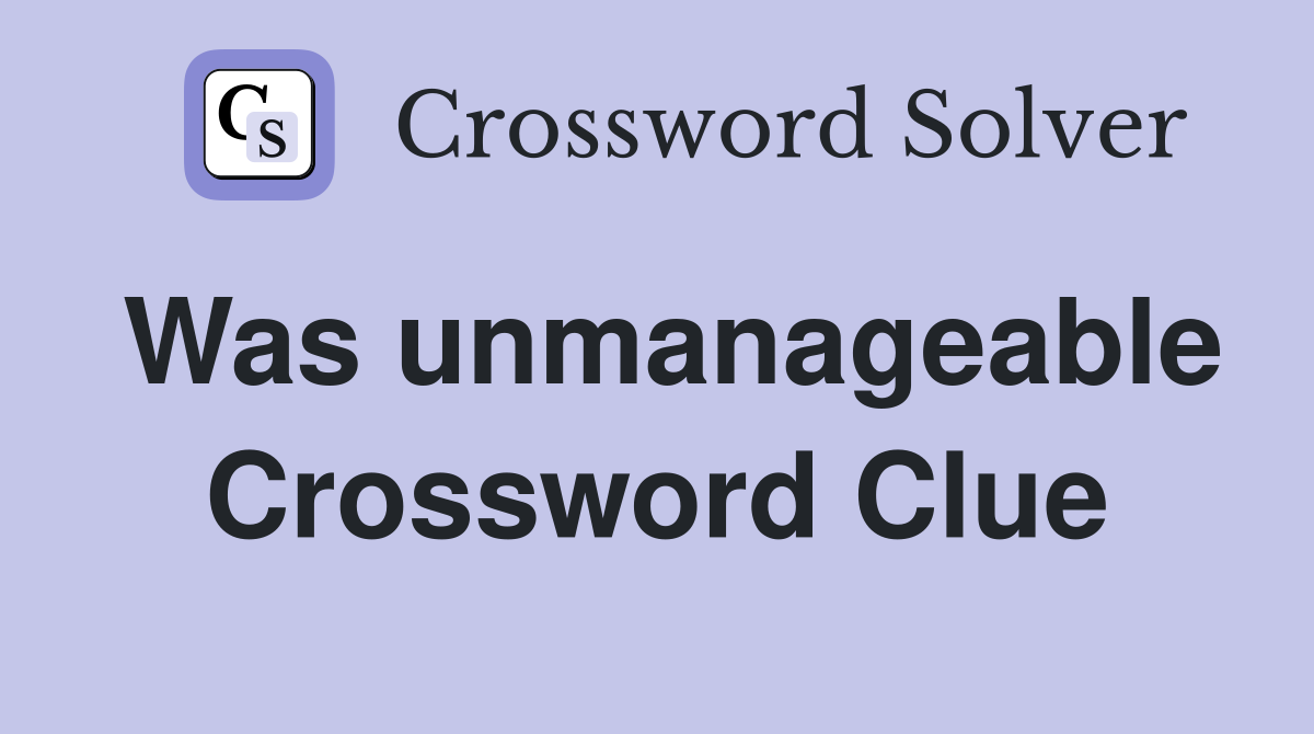 Was unmanageable Crossword Clue