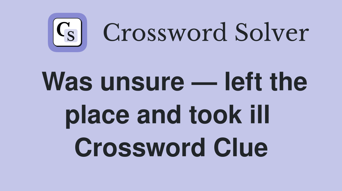 Was unsure — left the place and took ill  Crossword Clue