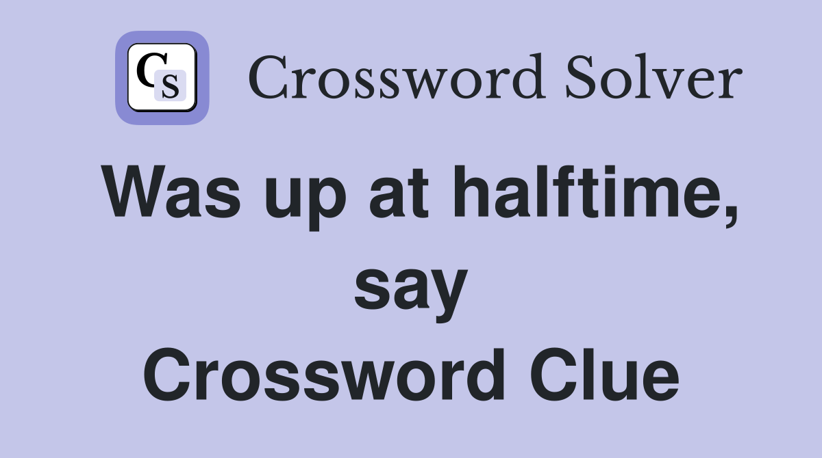 Was up at halftime, say Crossword Clue
