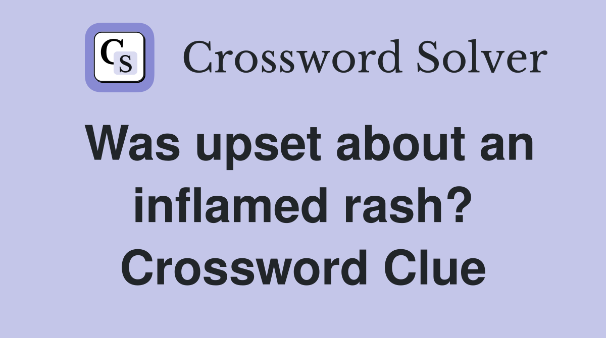 Was upset about an inflamed rash? Crossword Clue