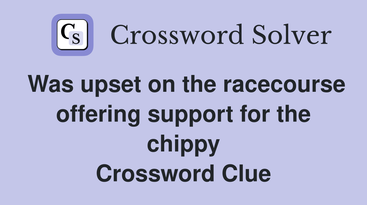 Was upset on the racecourse offering support for the chippy Crossword Clue