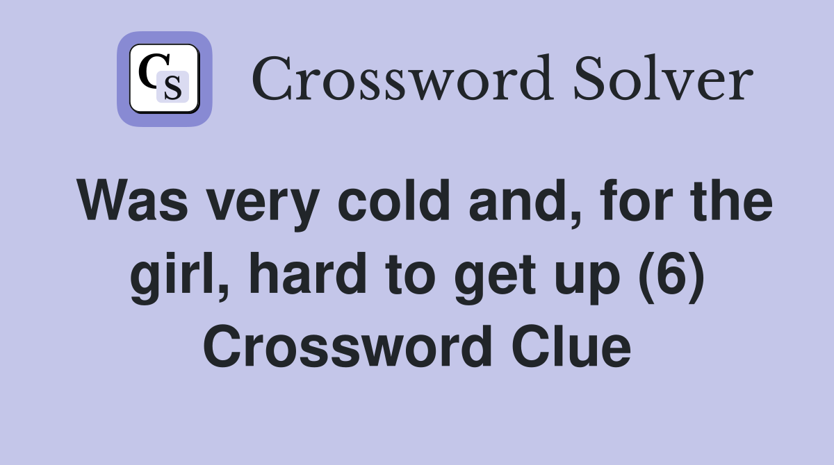 Was very cold and, for the girl, hard to get up (6) Crossword Clue