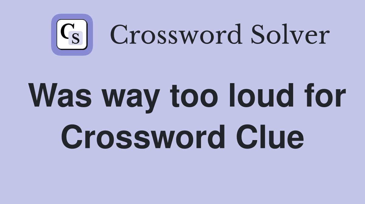 Was way too loud for Crossword Clue