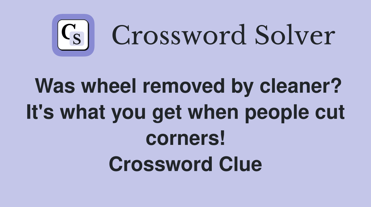 Was wheel removed by cleaner? It's what you get when people cut corners! Crossword Clue