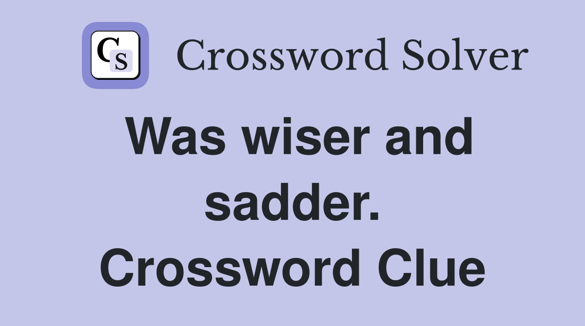 Was wiser and sadder. Crossword Clue