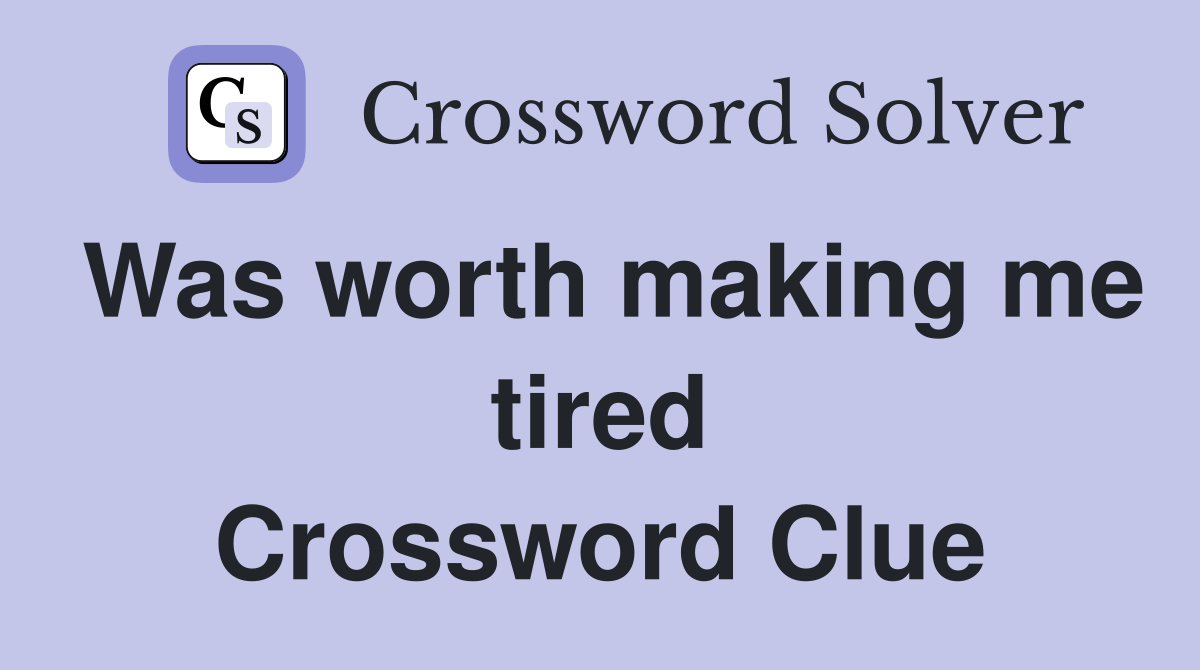 Was worth making me tired Crossword Clue