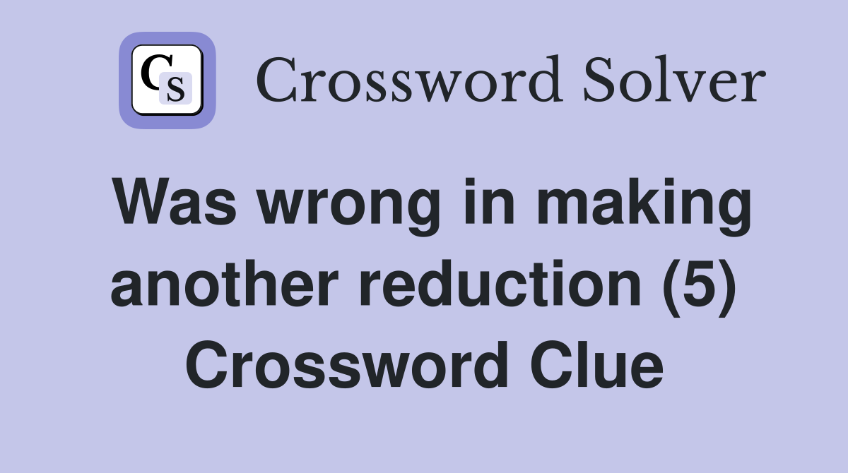 Was wrong in making another reduction (5) Crossword Clue