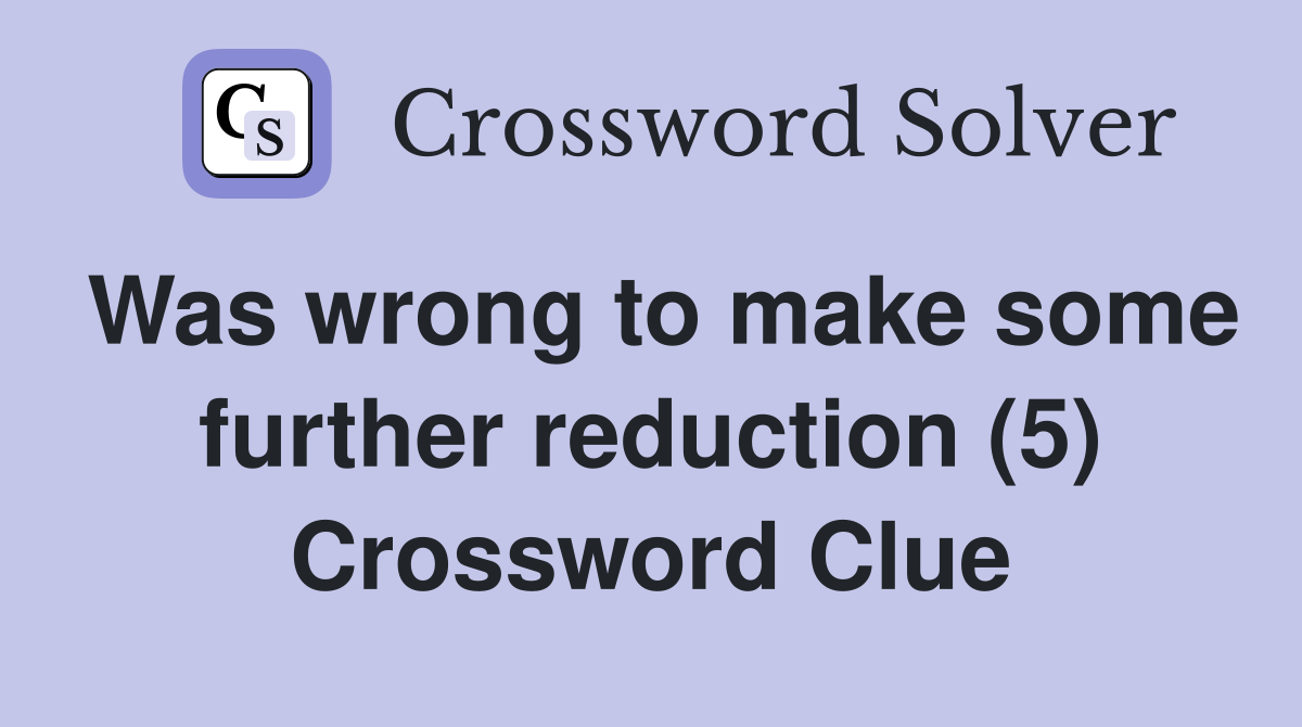 Was wrong to make some further reduction (5) Crossword Clue