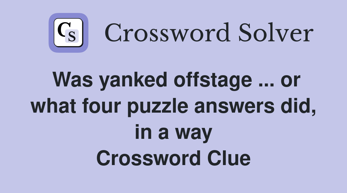 Was yanked offstage ... or what four puzzle answers did, in a way Crossword Clue