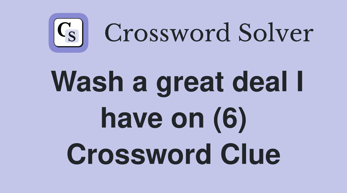 Wash a great deal I have on (6) Crossword Clue