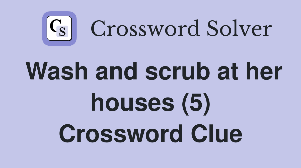 Wash and scrub at her houses (5) Crossword Clue
