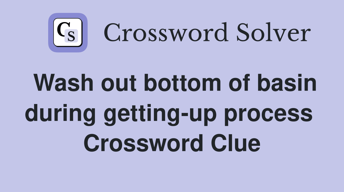 Wash out bottom of basin during getting-up process  Crossword Clue