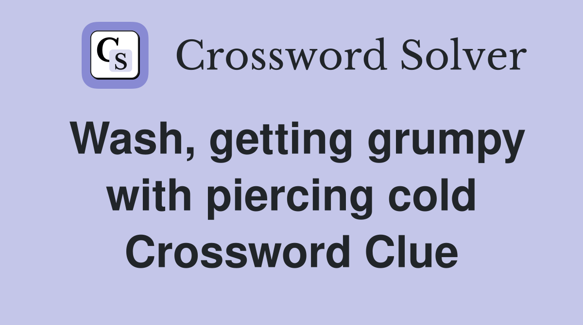 Wash, getting grumpy with piercing cold Crossword Clue