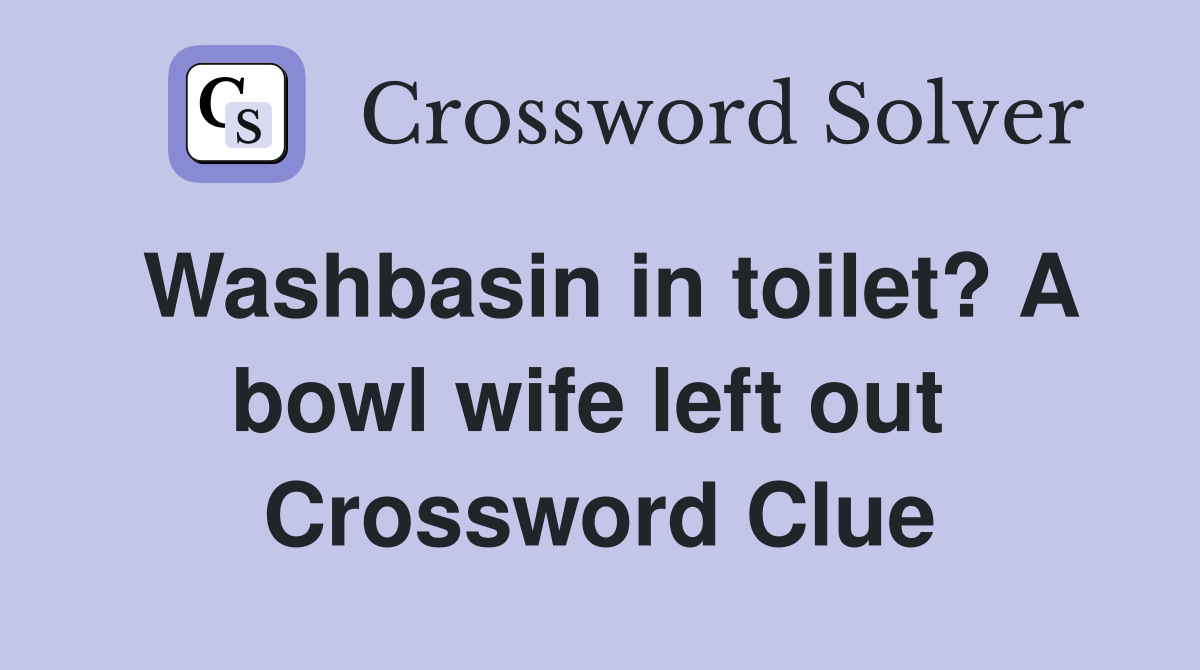 Washbasin in toilet? A bowl wife left out  Crossword Clue