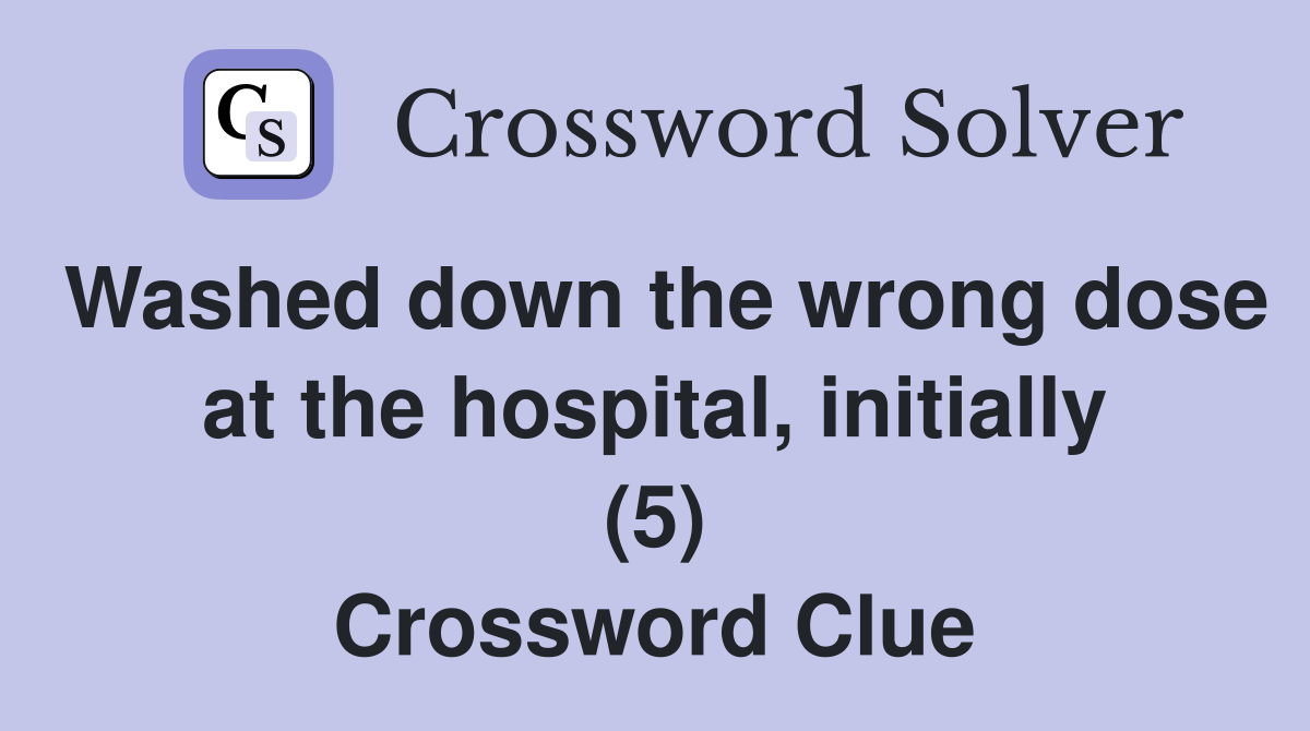 Washed down the wrong dose at the hospital, initially (5) Crossword Clue