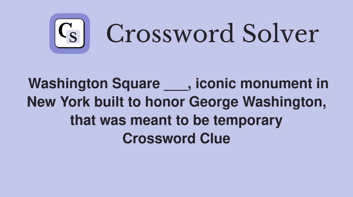 Washington Square ___, iconic monument in New York built to honor George Washington, that was meant to be temporary Crossword Clue