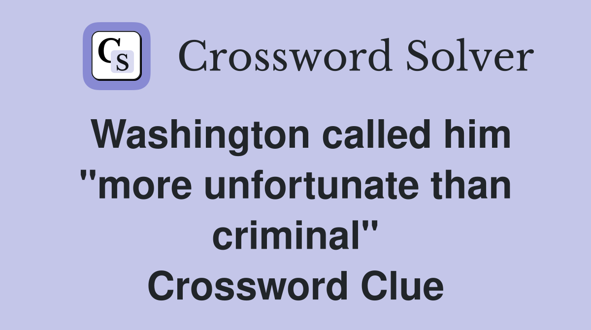 Washington called him "more unfortunate than criminal" Crossword Clue