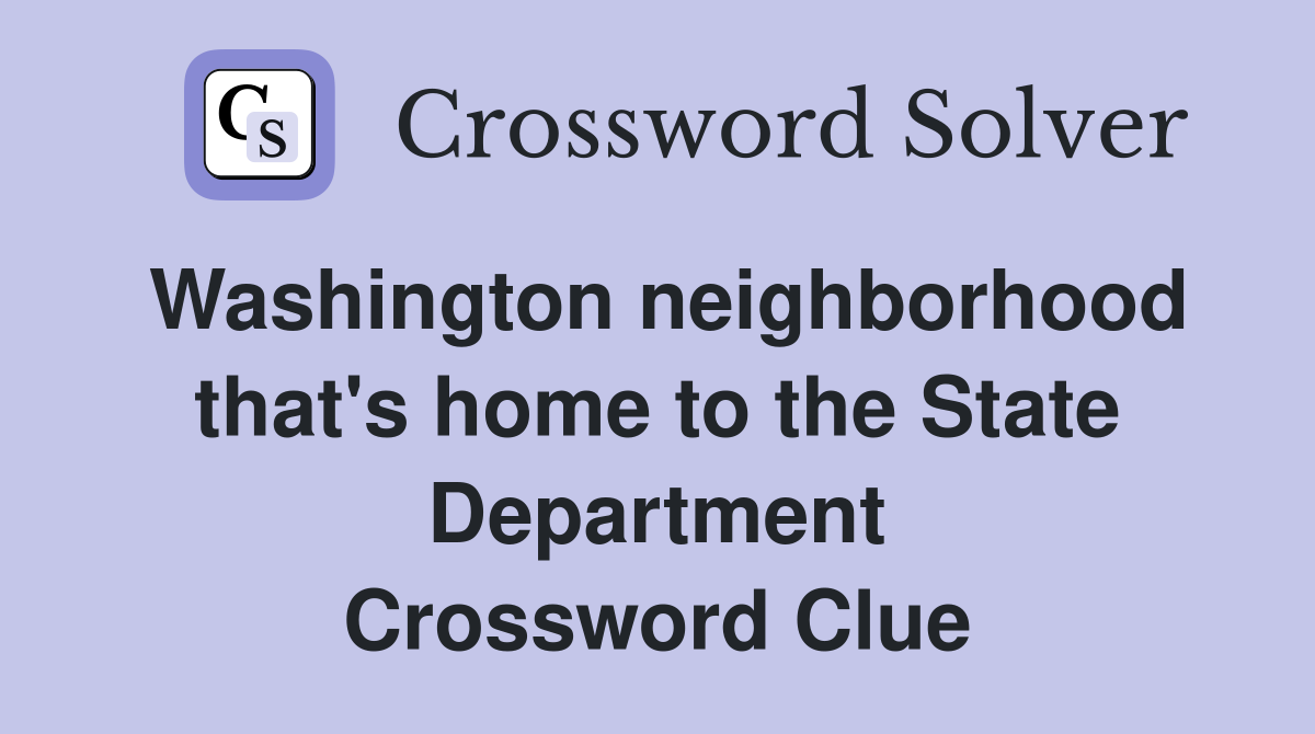 Washington neighborhood that's home to the State Department Crossword Clue