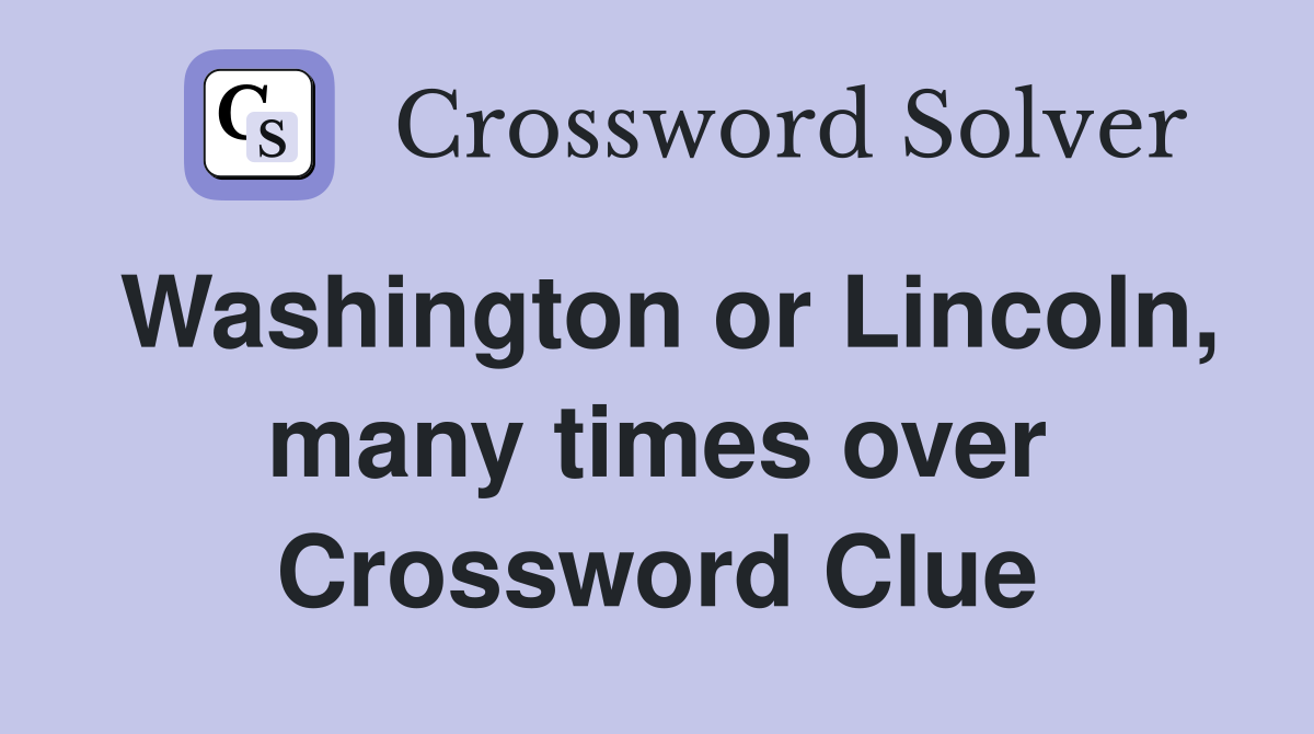 Washington or Lincoln, many times over Crossword Clue