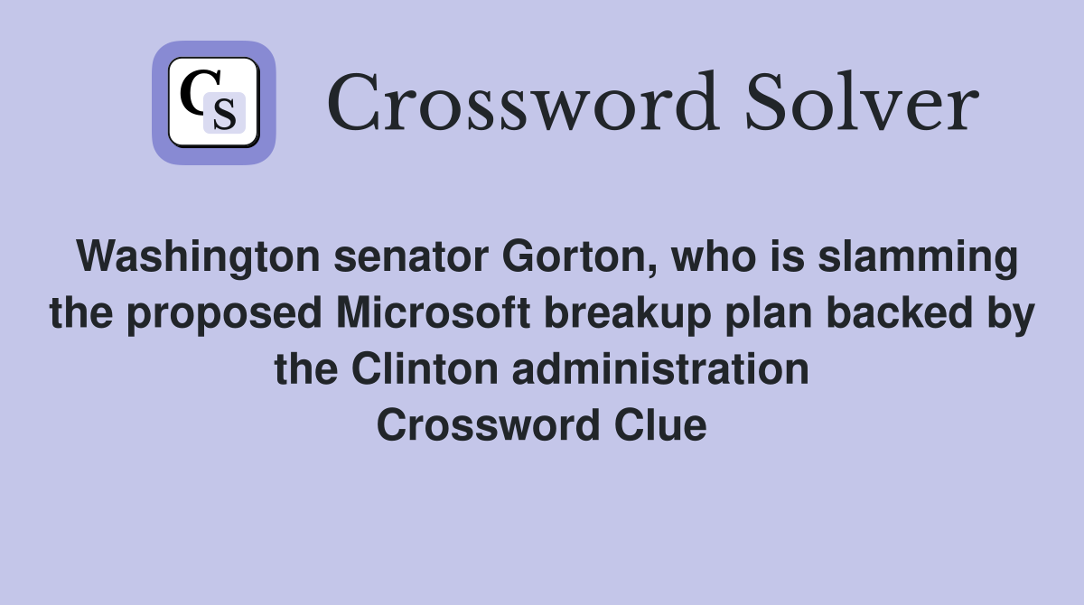 Washington senator Gorton, who is slamming the proposed Microsoft breakup plan backed by the Clinton administration Crossword Clue