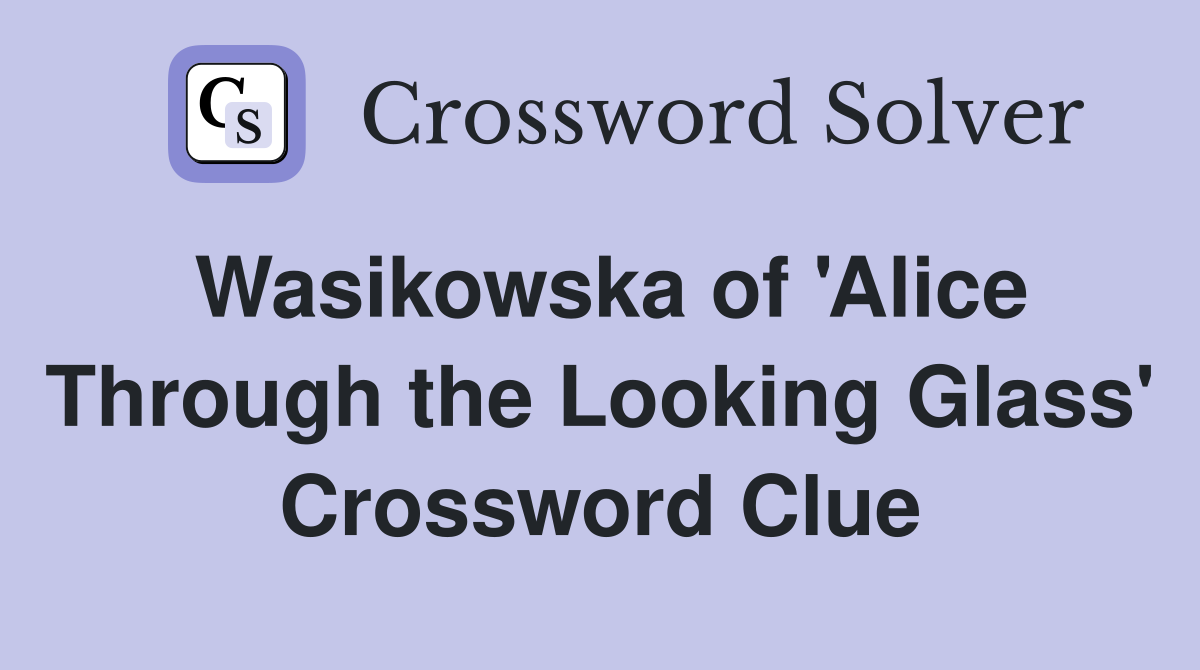 Wasikowska of 'Alice Through the Looking Glass' Crossword Clue