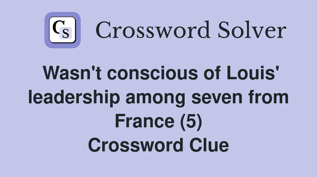Wasn't conscious of Louis' leadership among seven from France (5) Crossword Clue