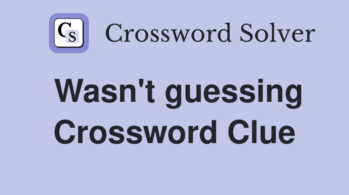 Wasn't guessing Crossword Clue