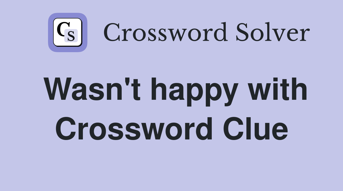 Wasn't happy with Crossword Clue