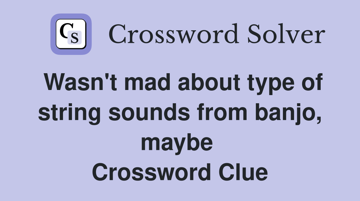 Wasn't mad about type of string sounds from banjo, maybe  Crossword Clue
