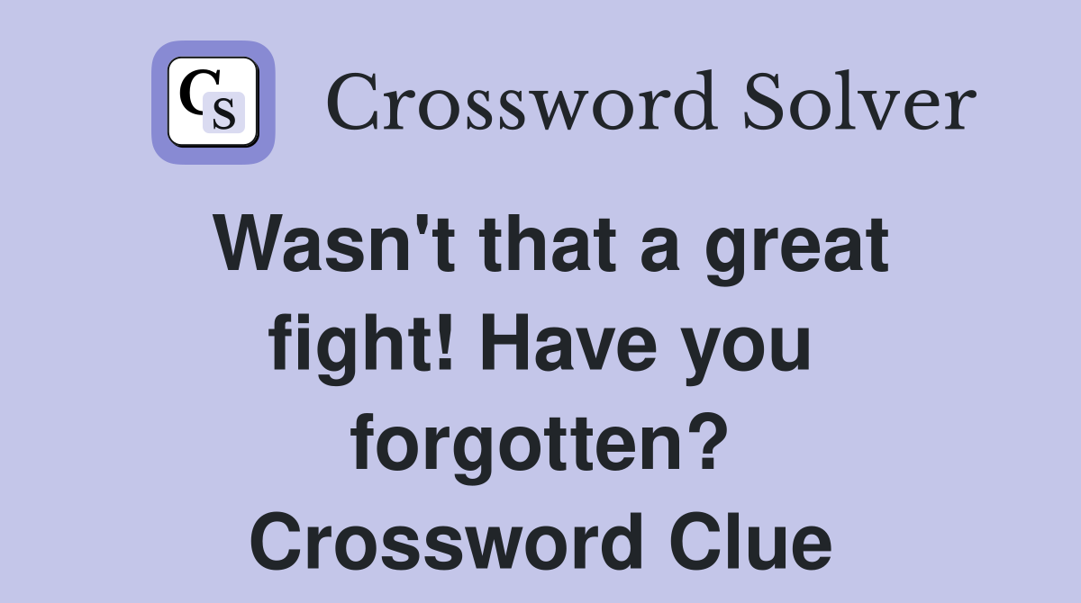 Wasn't that a great fight! Have you forgotten? Crossword Clue