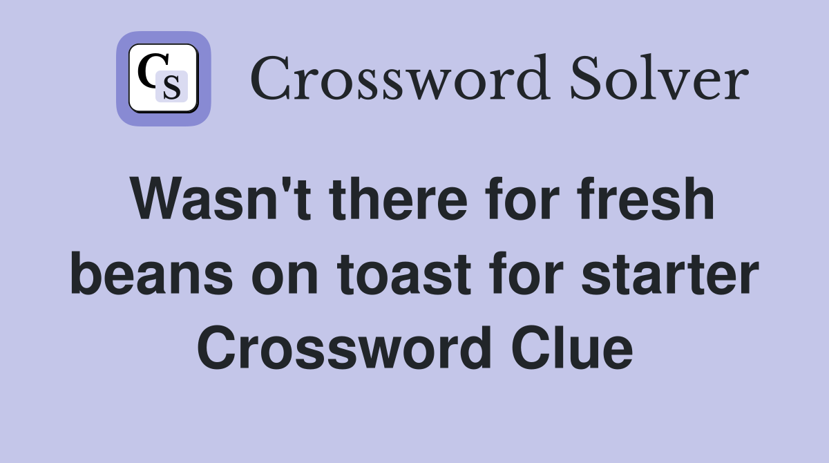 Wasn't there for fresh beans on toast for starter Crossword Clue