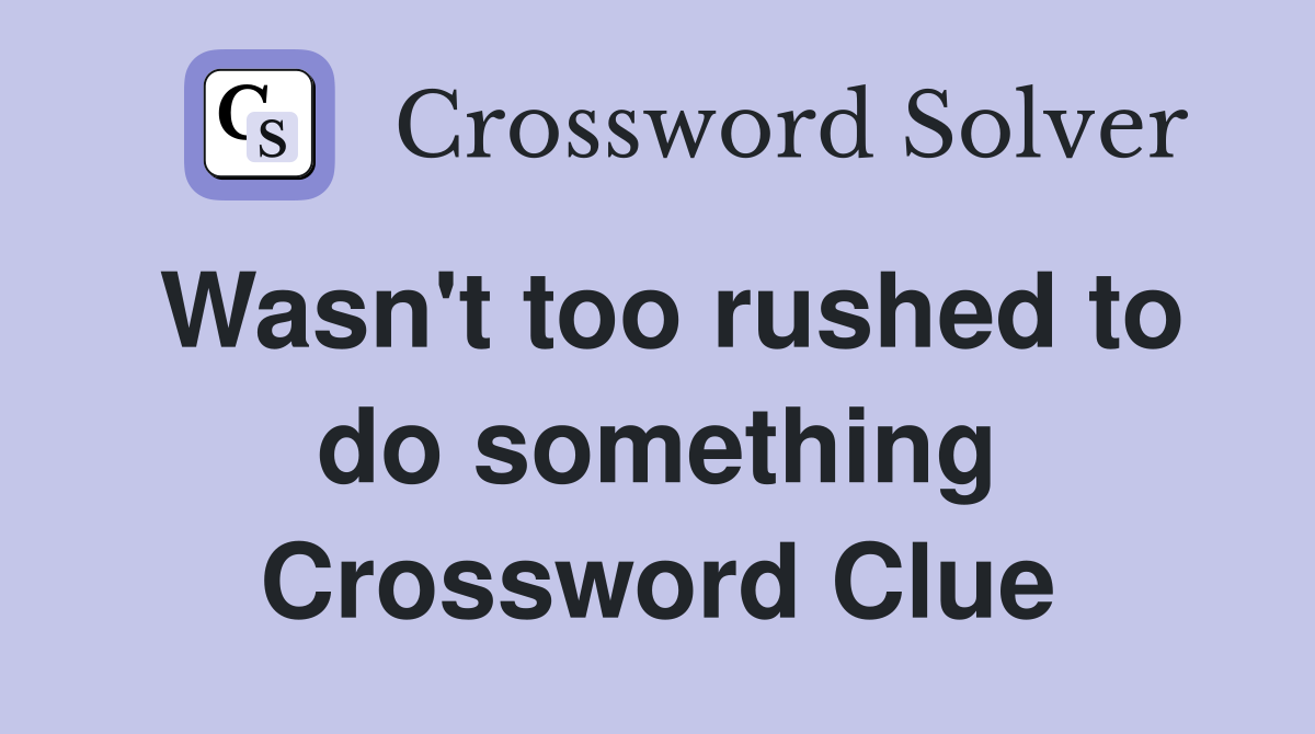 Wasn't too rushed to do something Crossword Clue
