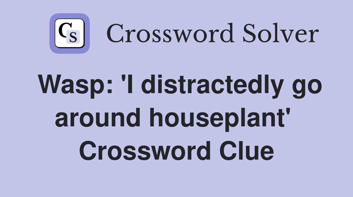 Wasp: 'I distractedly go around houseplant'  Crossword Clue