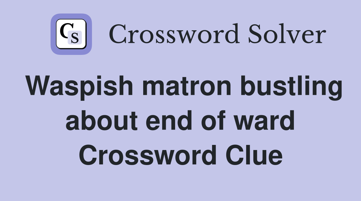 Waspish matron bustling about end of ward Crossword Clue