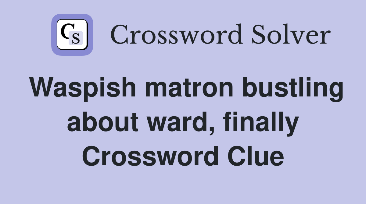 Waspish matron bustling about ward, finally Crossword Clue