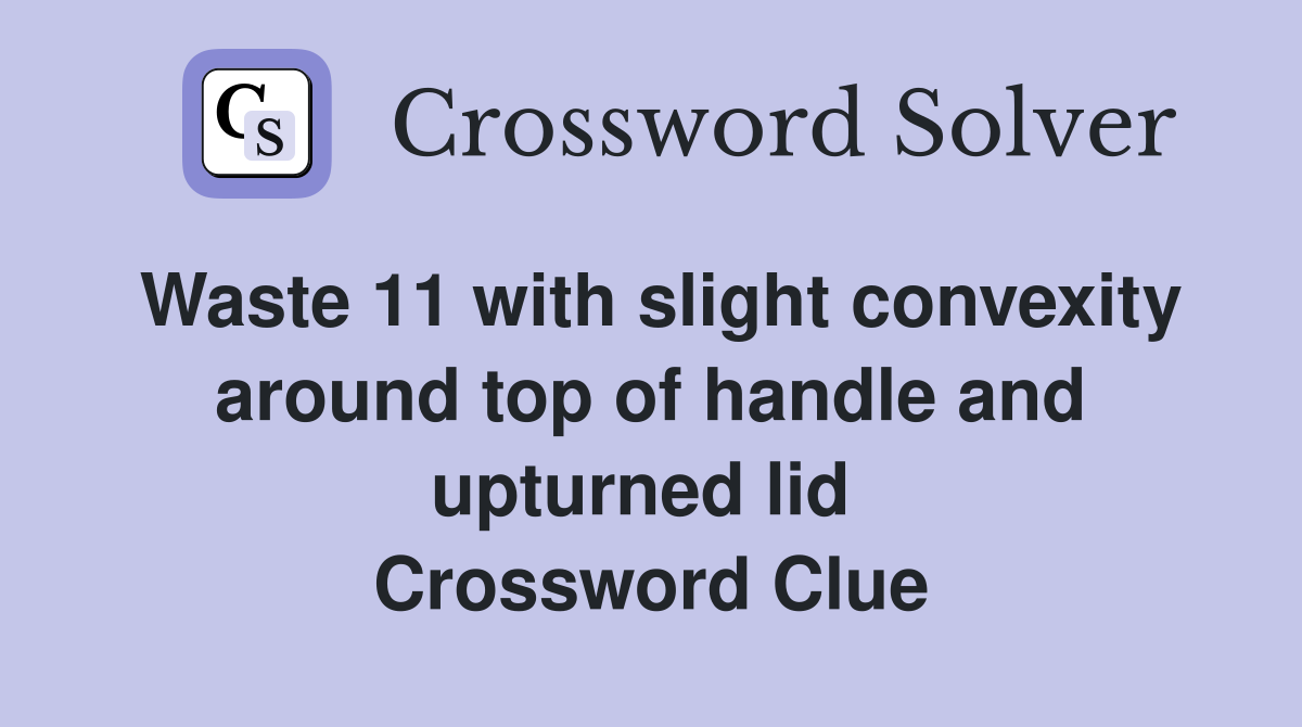 Waste 11 with slight convexity around top of handle and upturned lid  Crossword Clue