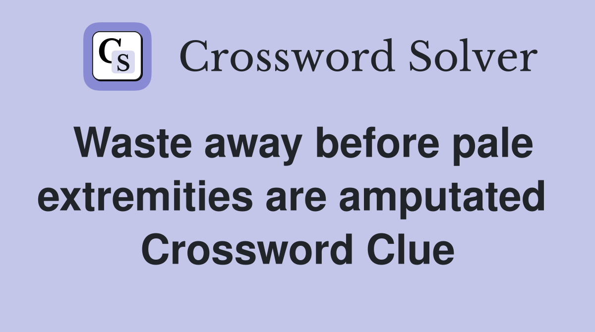 Waste away before pale extremities are amputated  Crossword Clue
