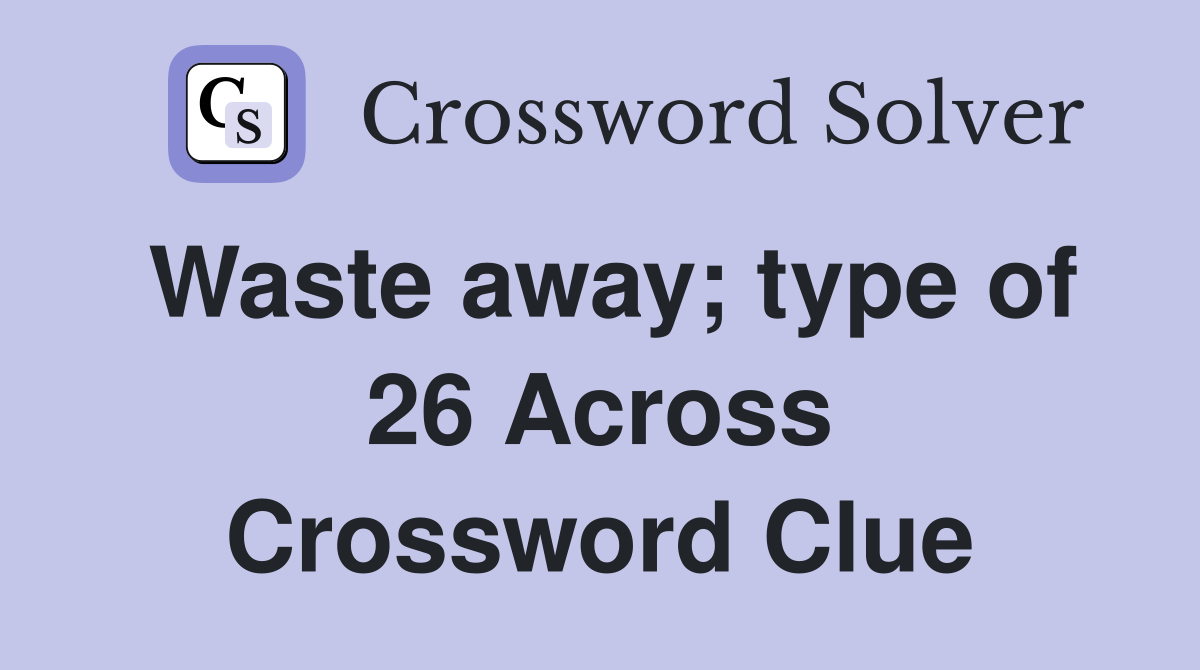 Waste away; type of 26 Across Crossword Clue