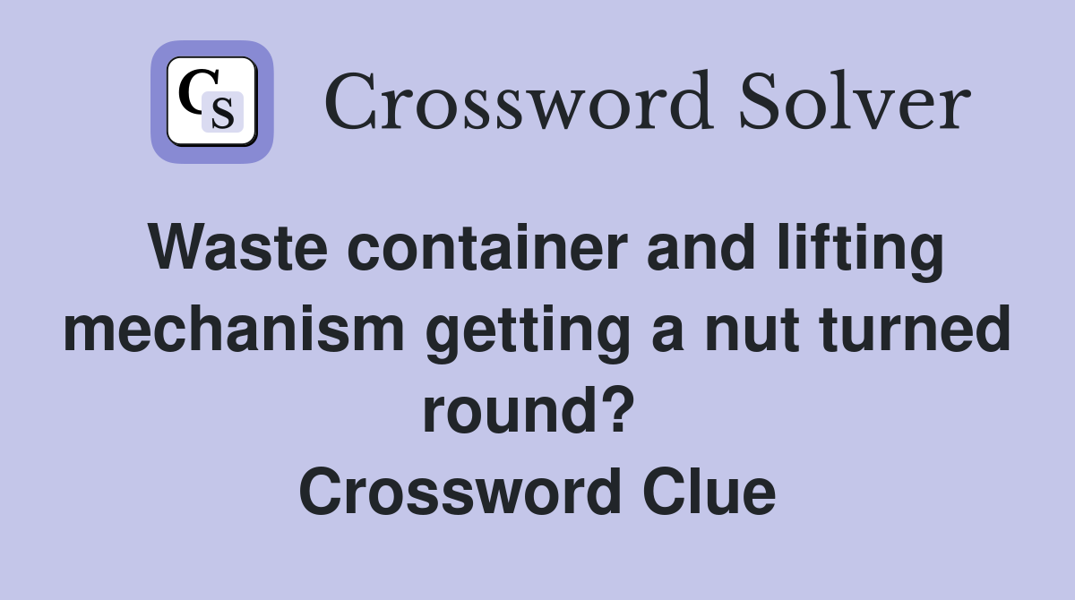 Waste container and lifting mechanism getting a nut turned round?  Crossword Clue
