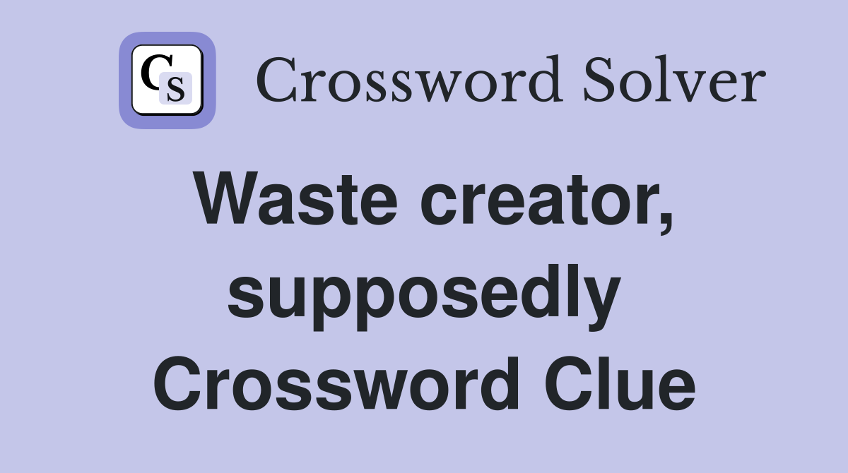 Waste creator, supposedly Crossword Clue