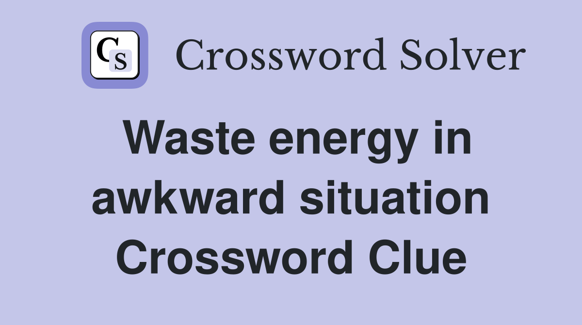 Waste energy in awkward situation Crossword Clue