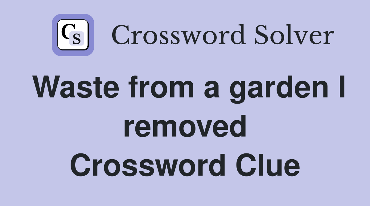 Waste from a garden I removed Crossword Clue