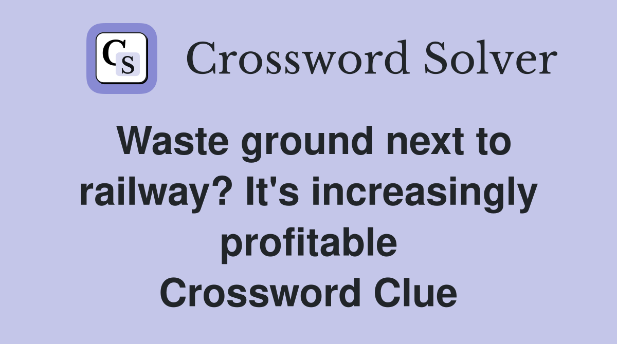 Waste ground next to railway? It's increasingly profitable Crossword Clue